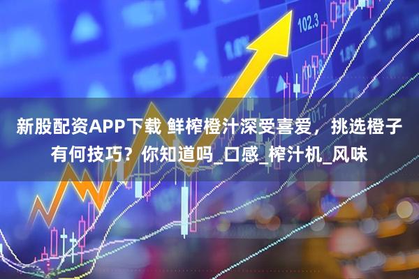新股配资APP下载 鲜榨橙汁深受喜爱，挑选橙子有何技巧？你知道吗_口感_榨汁机_风味