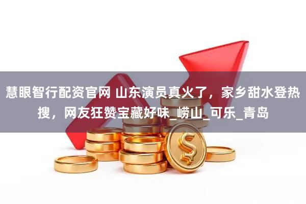 慧眼智行配资官网 山东演员真火了，家乡甜水登热搜，网友狂赞宝藏好味_崂山_可乐_青岛
