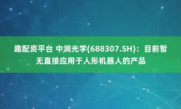 趣配资平台 中润光学(688307.SH):目前暂无直接应用于人形机器人的产品