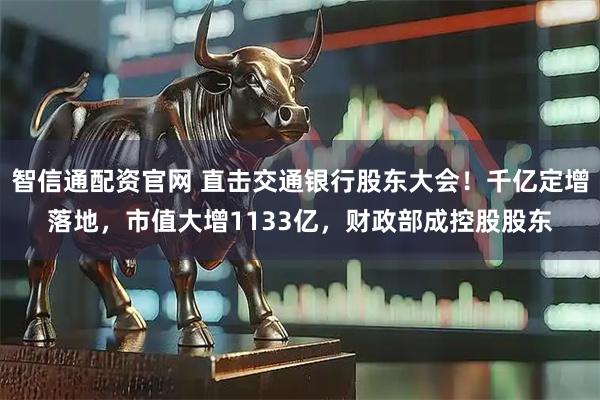 智信通配资官网 直击交通银行股东大会！千亿定增落地，市值大增1133亿，财政部成控股股东