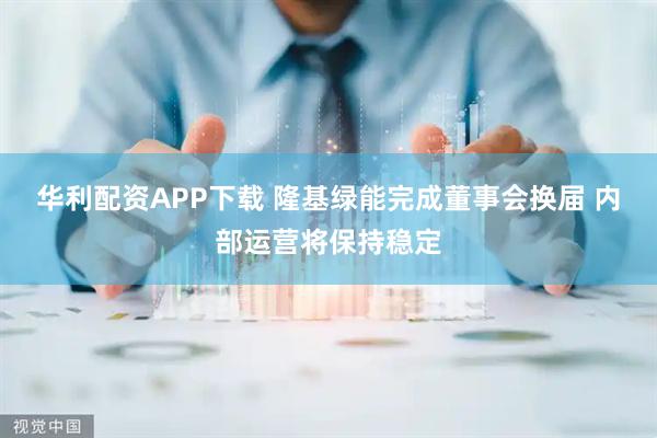 华利配资APP下载 隆基绿能完成董事会换届 内部运营将保持稳定