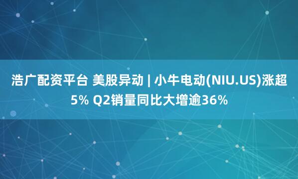 浩广配资平台 美股异动 | 小牛电动(NIU.US)涨超5% Q2销量同比大增逾36%