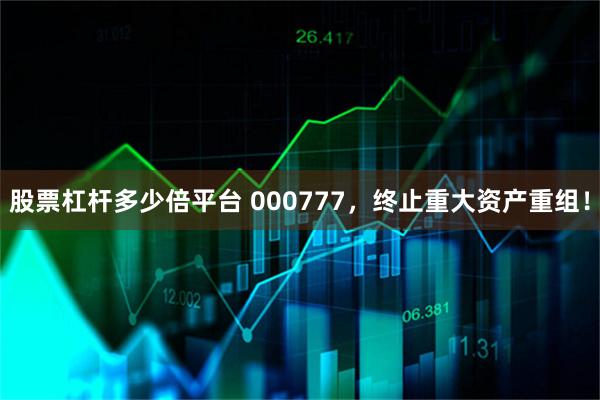 股票杠杆多少倍平台 000777，终止重大资产重组！