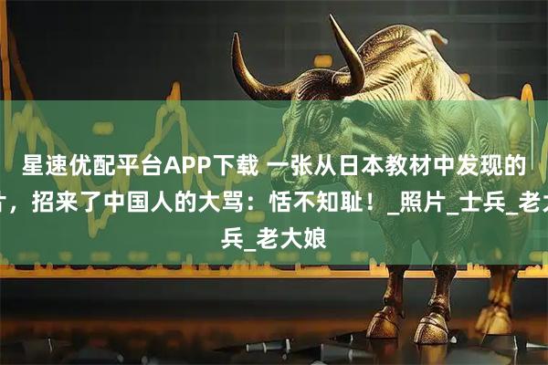 星速优配平台APP下载 一张从日本教材中发现的图片，招来了中国人的大骂：恬不知耻！_照片_士兵_老大娘
