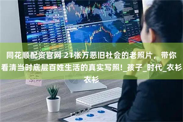 同花顺配资官网 21张万恶旧社会的老照片，带你看清当时底层百姓生活的真实写照!_孩子_时代_衣衫