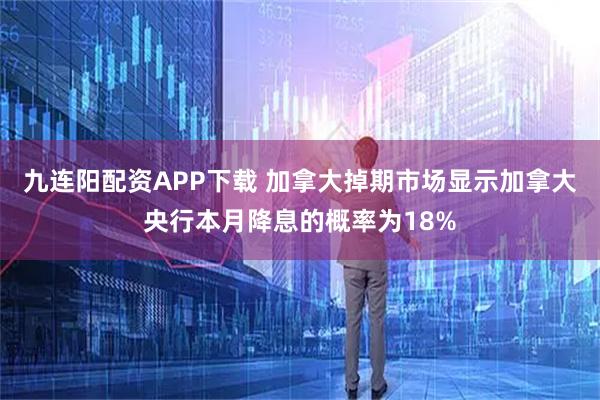 九连阳配资APP下载 加拿大掉期市场显示加拿大央行本月降息的概率为18%