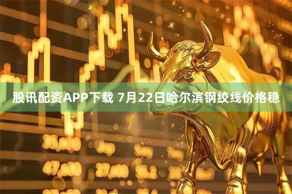股讯配资APP下载 7月22日哈尔滨钢绞线价格稳