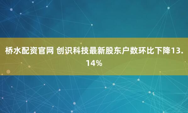 桥水配资官网 创识科技最新股东户数环比下降13.14%