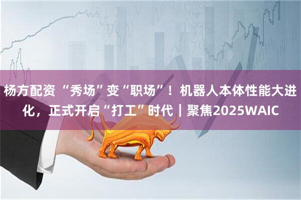杨方配资 “秀场”变“职场”！机器人本体性能大进化，正式开启“打工”时代｜聚焦2025WAIC