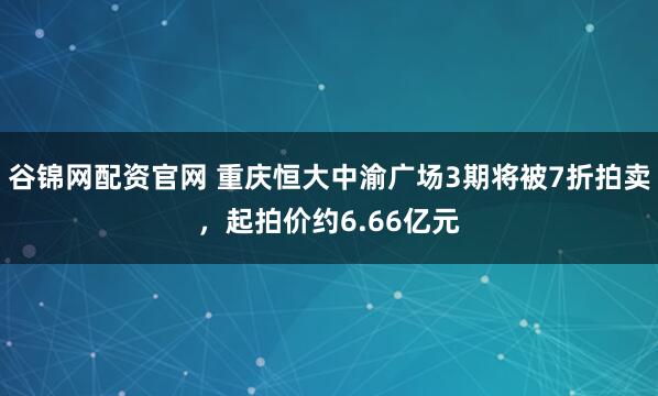 谷锦网配资官网 重庆恒大中渝广场3期将被7折拍卖，起拍价约6.66亿元