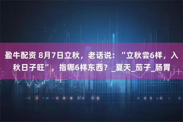 盈牛配资 8月7日立秋，老话说：“立秋尝6样，入秋日子旺”，指哪6样东西？_夏天_茄子_肠胃