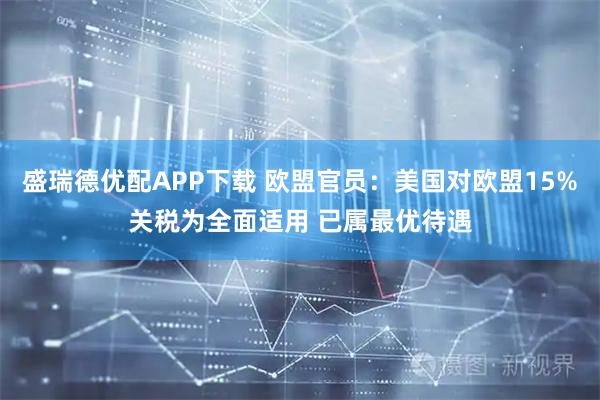 盛瑞德优配APP下载 欧盟官员：美国对欧盟15%关税为全面适用 已属最优待遇