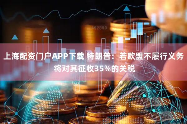 上海配资门户APP下载 特朗普：若欧盟不履行义务 将对其征收35%的关税