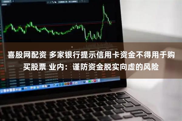 喜股网配资 多家银行提示信用卡资金不得用于购买股票 业内：谨防资金脱实向虚的风险