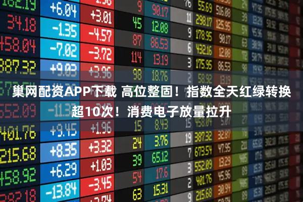 巢网配资APP下载 高位整固！指数全天红绿转换超10次！消费电子放量拉升