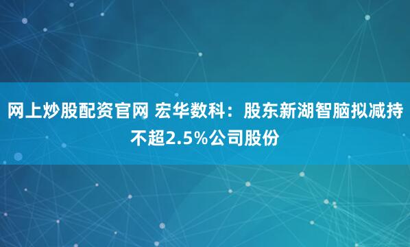 网上炒股配资官网 宏华数科:股东新湖智脑拟减持不超2.5%公司股份