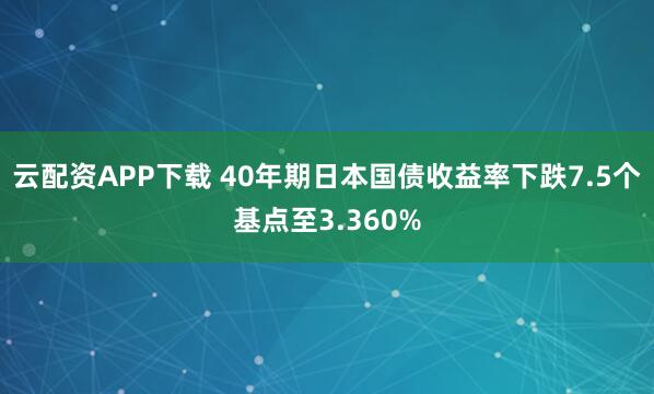 云配资APP下载 40年期日本国债收益率下跌7.5个基点至3.360%