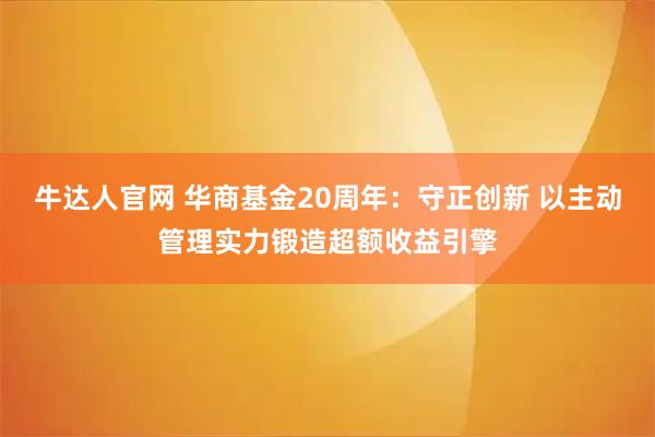 牛达人官网 华商基金20周年：守正创新 以主动管理实力锻造超额收益引擎