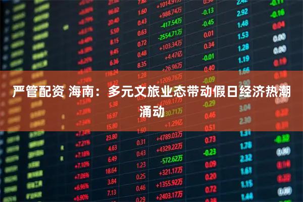 严管配资 海南：多元文旅业态带动假日经济热潮涌动