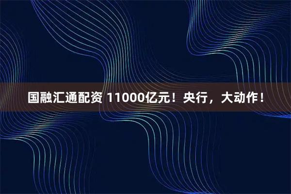 国融汇通配资 11000亿元！央行，大动作！