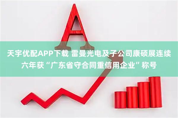 天宇优配APP下载 雷曼光电及子公司康硕展连续六年获“广东省守合同重信用企业”称号