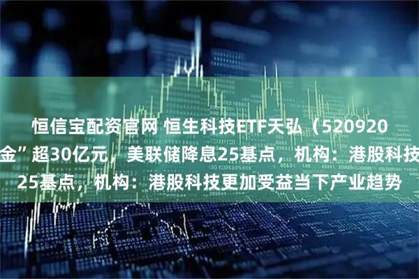 恒信宝配资官网 恒生科技ETF天弘（520920）上市17个交易日“吸金”超30亿元，美联储降息25基点，机构：港股科技更加受益当下产业趋势