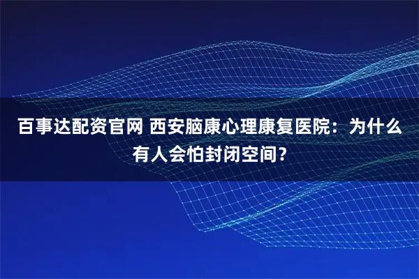 百事达配资官网 西安脑康心理康复医院：为什么有人会怕封闭空间？