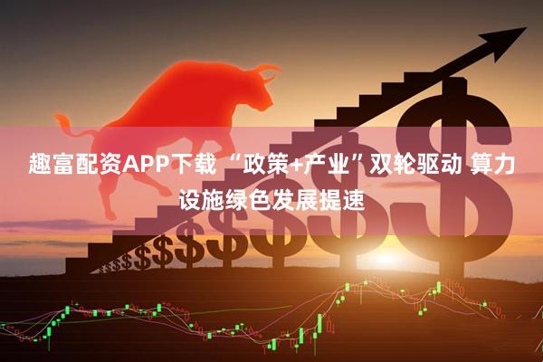趣富配资APP下载 “政策+产业”双轮驱动 算力设施绿色发展提速