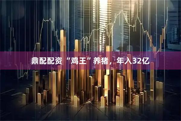 鼎配配资 “鸡王”养猪，年入32亿