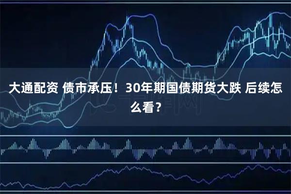 大通配资 债市承压！30年期国债期货大跌 后续怎么看？