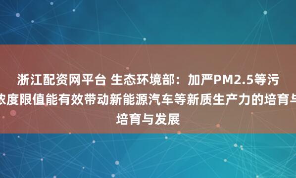 浙江配资网平台 生态环境部：加严PM2.5等污染物浓度限值能有效带动新能源汽车等新质生产力的培育与发展