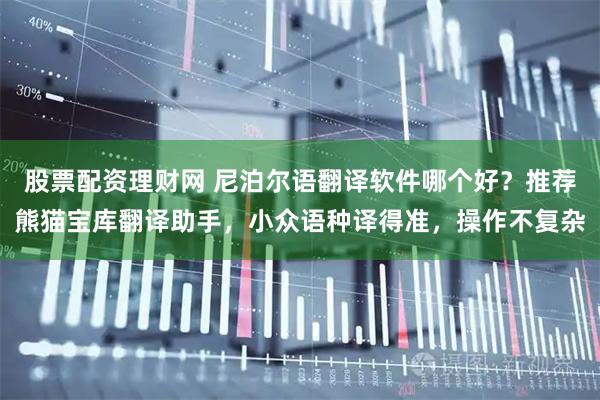 股票配资理财网 尼泊尔语翻译软件哪个好？推荐熊猫宝库翻译助手，小众语种译得准，操作不复杂