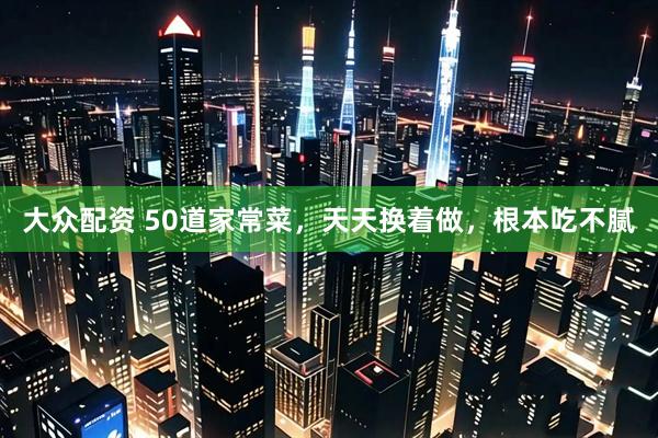 大众配资 50道家常菜,天天换着做,根本吃不腻
