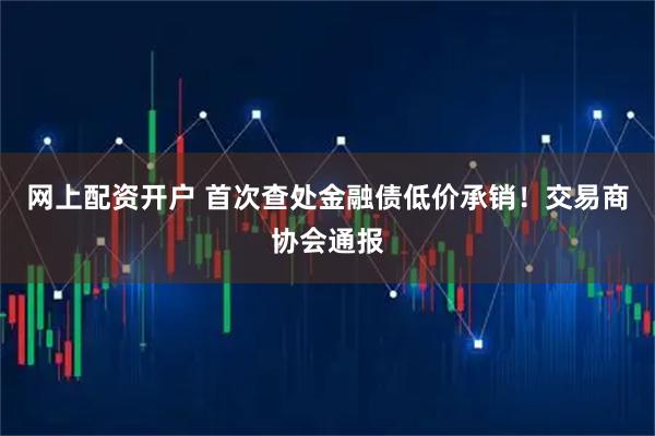 网上配资开户 首次查处金融债低价承销！交易商协会通报