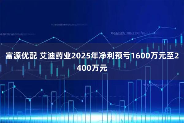 富源优配 艾迪药业2025年净利预亏1600万元至2400万元