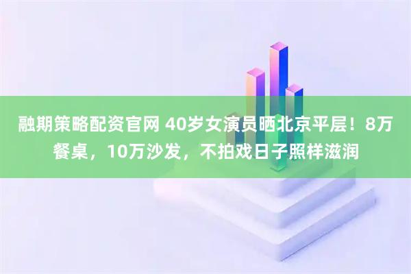 融期策略配资官网 40岁女演员晒北京平层！8万餐桌，10万沙发，不拍戏日子照样滋润