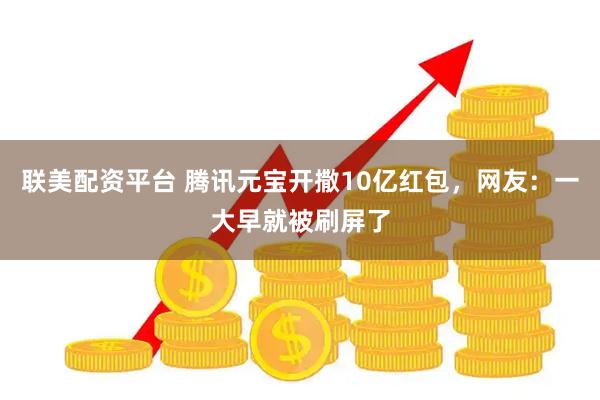 联美配资平台 腾讯元宝开撒10亿红包,网友:一大早就被刷屏了