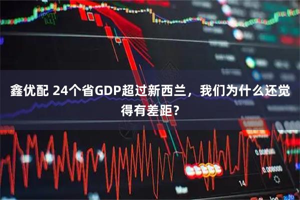 鑫优配 24个省GDP超过新西兰，我们为什么还觉得有差距？
