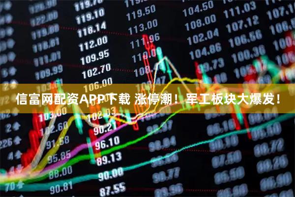 信富网配资APP下载 涨停潮！军工板块大爆发！