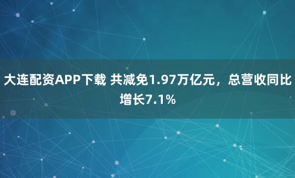 大连配资APP下载 共减免1.97万亿元，总营收同比增长7.1%