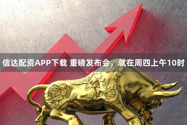信达配资APP下载 重磅发布会，就在周四上午10时