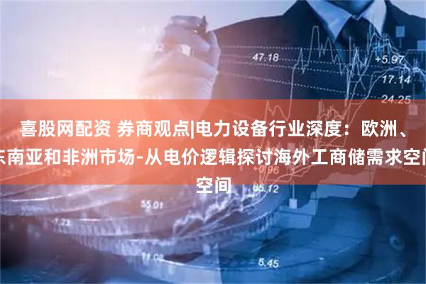 喜股网配资 券商观点|电力设备行业深度：欧洲、东南亚和非洲市场-从电价逻辑探讨海外工商储需求空间