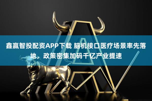 鑫赢智投配资APP下载 脑机接口医疗场景率先落地，政策密集加码千亿产业提速