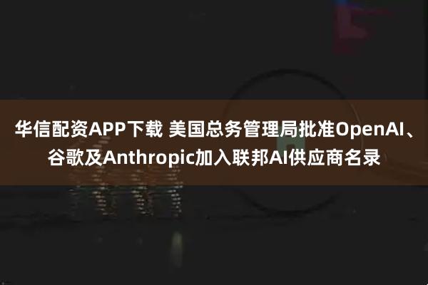 华信配资APP下载 美国总务管理局批准OpenAI、谷歌及Anthropic加入联邦AI供应商名录