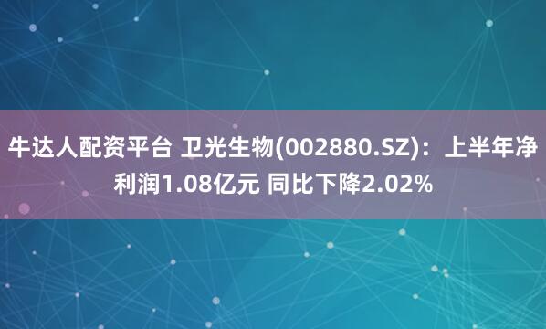 牛达人配资平台 卫光生物(002880.SZ)：上半年净利润1.08亿元 同比下降2.02%
