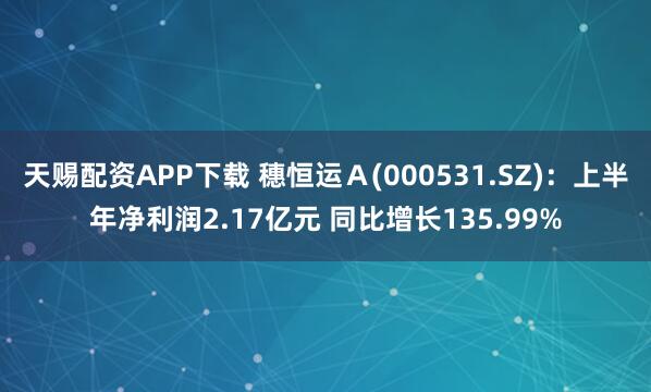 天赐配资APP下载 穗恒运Ａ(000531.SZ)：上半年净利润2.17亿元 同比增长135.99%