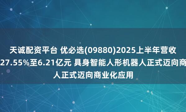 天诚配资平台 优必选(09880)2025上半年营收同比增长27.55%至6.21亿元 具身智能人形机器人正式迈向商业化应用