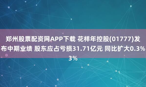 郑州股票配资网APP下载 花样年控股(01777)发布中期业绩 股东应占亏损31.71亿元 同比扩大0.3%