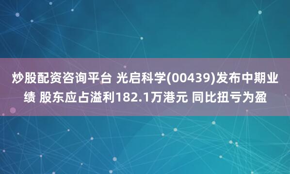 炒股配资咨询平台 光启科学(00439)发布中期业绩 股东应占溢利182.1万港元 同比扭亏为盈