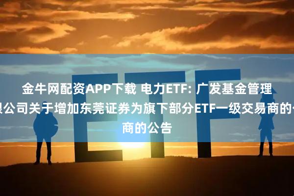 金牛网配资APP下载 电力ETF: 广发基金管理有限公司关于增加东莞证券为旗下部分ETF一级交易商的公告